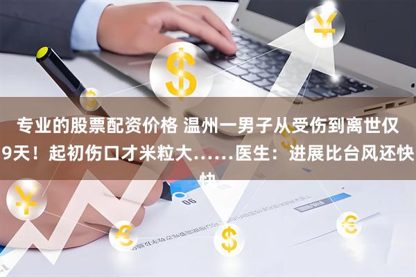 专业的股票配资价格 温州一男子从受伤到离世仅9天！起初伤口才米粒大……医生：进展比台风还快
