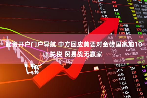 配资开户门户导航 中方回应美要对金砖国家加10%关税 贸易战无赢家