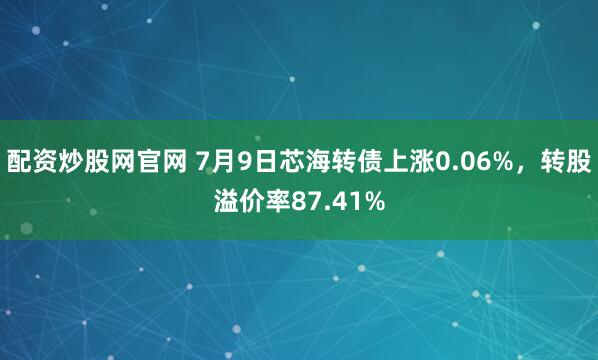 配资炒股网官网 7月9日芯海转债上涨0.06%，转股溢价率87.41%