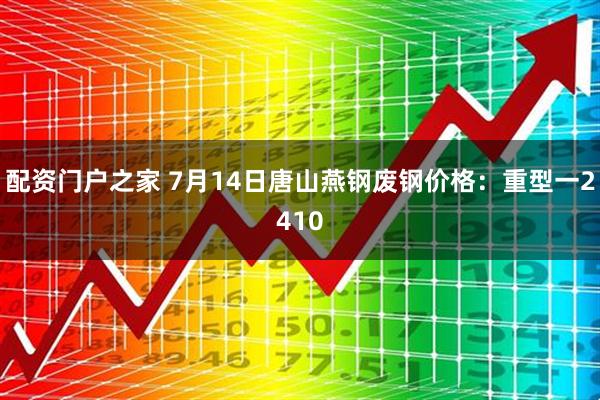 配资门户之家 7月14日唐山燕钢废钢价格：重型一2410