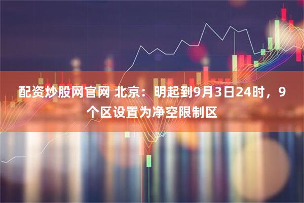 配资炒股网官网 北京：明起到9月3日24时，9个区设置为净空限制区