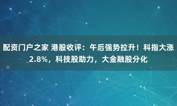 配资门户之家 港股收评：午后强势拉升！科指大涨2.8%，科技股助力，大金融股分化