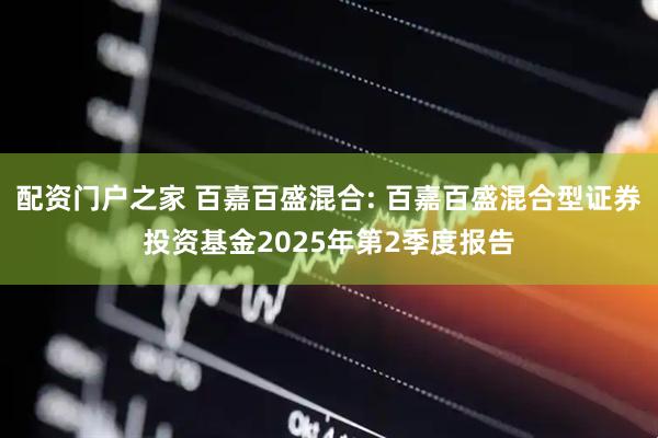 配资门户之家 百嘉百盛混合: 百嘉百盛混合型证券投资基金2025年第2季度报告