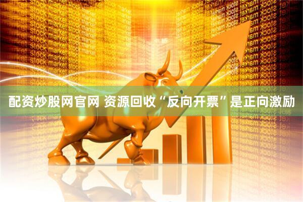 配资炒股网官网 资源回收“反向开票”是正向激励