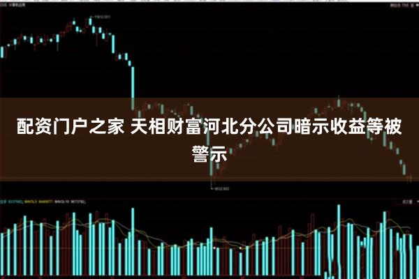 配资门户之家 天相财富河北分公司暗示收益等被警示