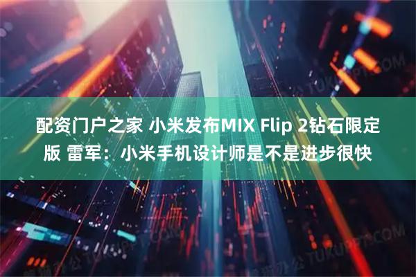 配资门户之家 小米发布MIX Flip 2钻石限定版 雷军：小米手机设计师是不是进步很快