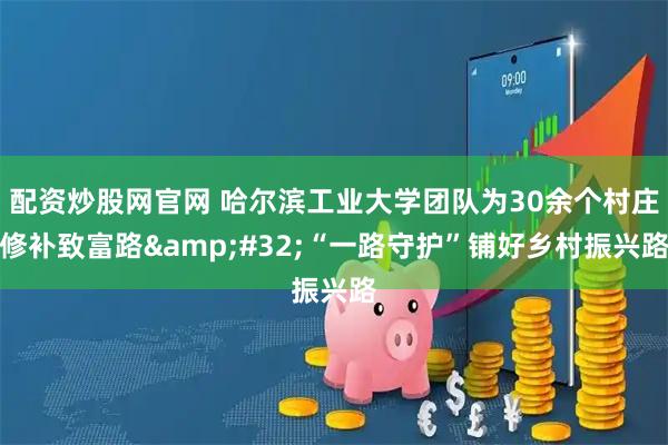 配资炒股网官网 哈尔滨工业大学团队为30余个村庄修补致富路&#32;“一路守护”铺好乡村振兴路