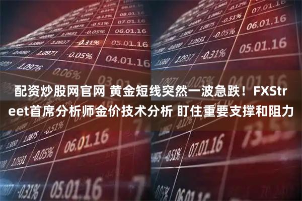 配资炒股网官网 黄金短线突然一波急跌！FXStreet首席分析师金价技术分析 盯住重要支撑和阻力