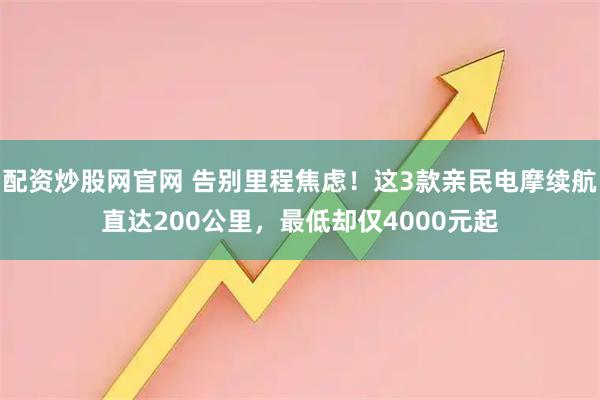 配资炒股网官网 告别里程焦虑！这3款亲民电摩续航直达200公里，最低却仅4000元起