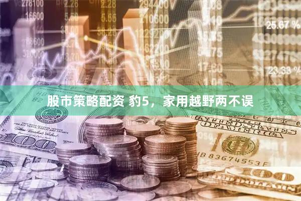 股市策略配资 豹5，家用越野两不误