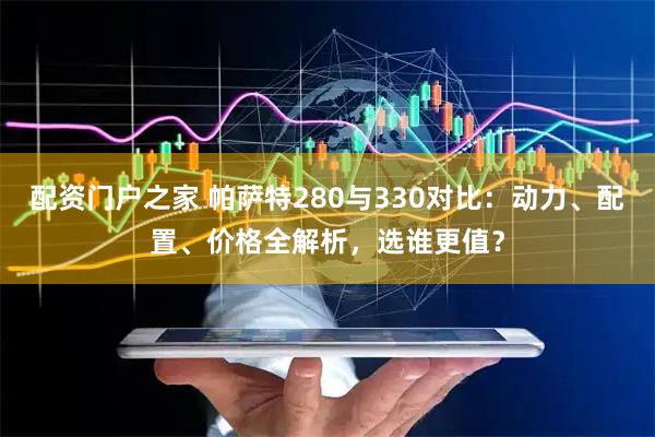 配资门户之家 帕萨特280与330对比：动力、配置、价格全解析，选谁更值？
