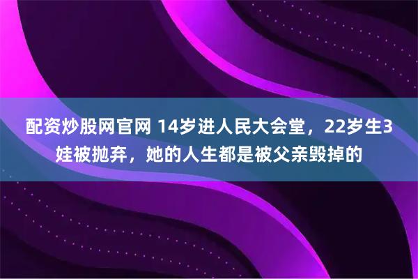 配资炒股网官网 14岁进人民大会堂，22岁生3娃被抛弃，她的人生都是被父亲毁掉的