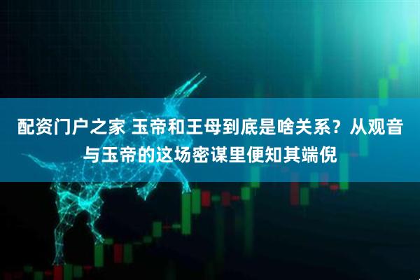 配资门户之家 玉帝和王母到底是啥关系？从观音与玉帝的这场密谋里便知其端倪