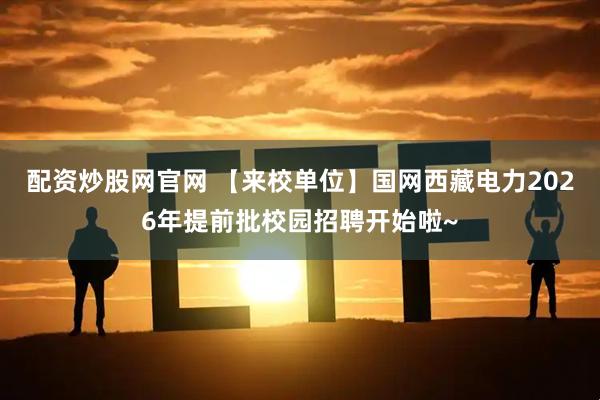 配资炒股网官网 【来校单位】国网西藏电力2026年提前批校园招聘开始啦~