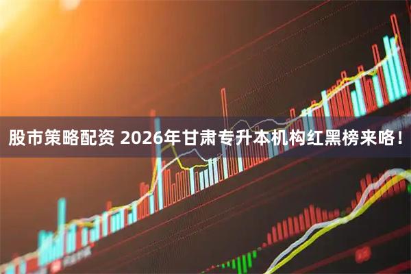 股市策略配资 2026年甘肃专升本机构红黑榜来咯！