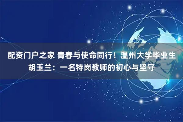 配资门户之家 青春与使命同行！温州大学毕业生胡玉兰：一名特岗教师的初心与坚守