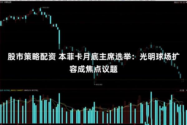 股市策略配资 本菲卡月底主席选举：光明球场扩容成焦点议题