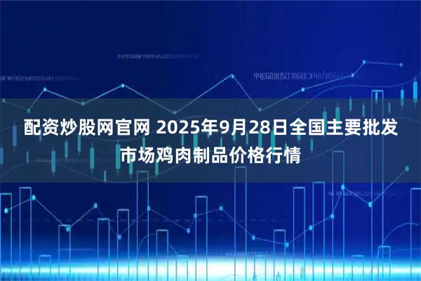 配资炒股网官网 2025年9月28日全国主要批发市场鸡肉制品价格行情