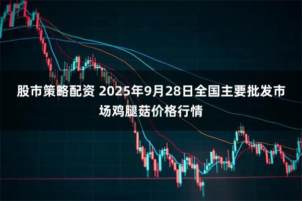 股市策略配资 2025年9月28日全国主要批发市场鸡腿菇价格行情
