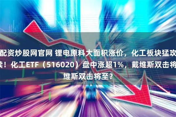 配资炒股网官网 锂电原料大面积涨价，化工板块猛攻延续！化工ETF（516020）盘中涨超1%，戴维斯双击将至？