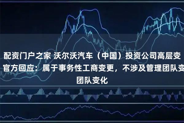 配资门户之家 沃尔沃汽车（中国）投资公司高层变动  官方回应：属于事务性工商变更，不涉及管理团队变化