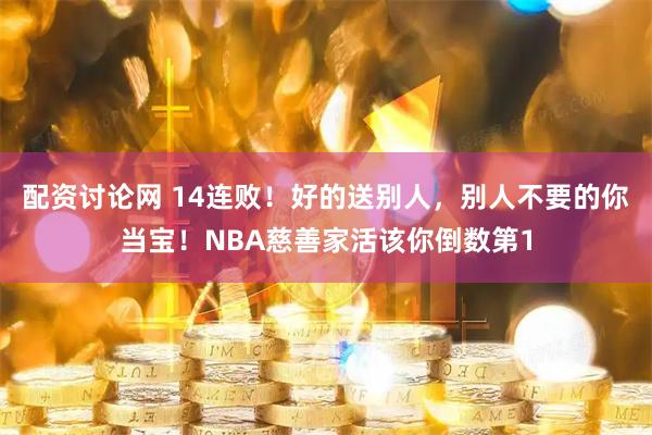 配资讨论网 14连败！好的送别人，别人不要的你当宝！NBA慈善家活该你倒数第1
