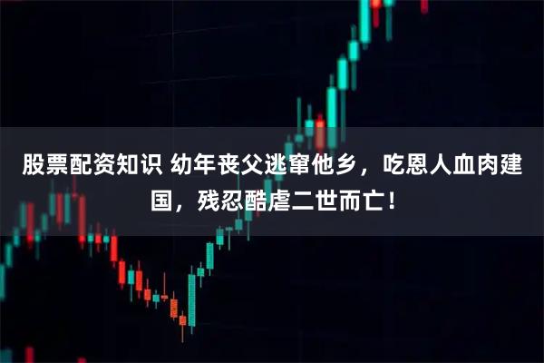 股票配资知识 幼年丧父逃窜他乡，吃恩人血肉建国，残忍酷虐二世而亡！