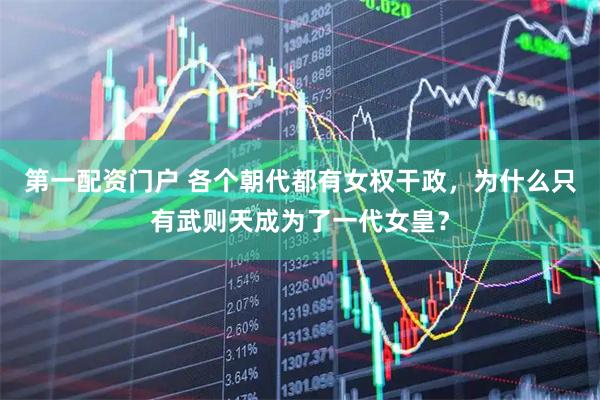 第一配资门户 各个朝代都有女权干政，为什么只有武则天成为了一代女皇？