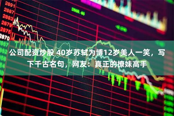 公司配资炒股 40岁苏轼为博12岁美人一笑，写下千古名句，网友：真正的撩妹高手