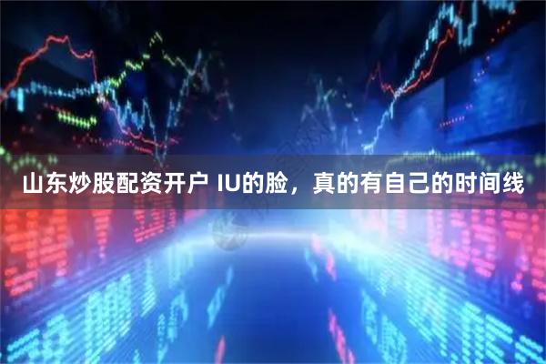 山东炒股配资开户 IU的脸，真的有自己的时间线