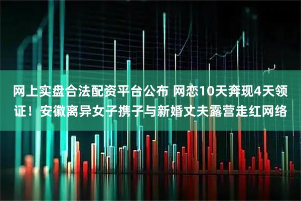网上实盘合法配资平台公布 网恋10天奔现4天领证！安徽离异女子携子与新婚丈夫露营走红网络