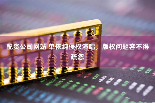 配资公司网站 单依纯侵权演唱，版权问题容不得疏忽