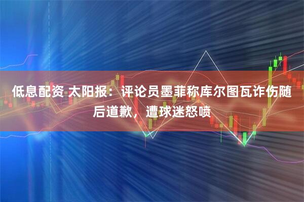 低息配资 太阳报：评论员墨菲称库尔图瓦诈伤随后道歉，遭球迷怒喷