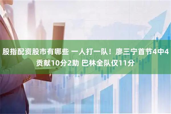 股指配资股市有哪些 一人打一队！廖三宁首节4中4贡献10分2助 巴林全队仅11分