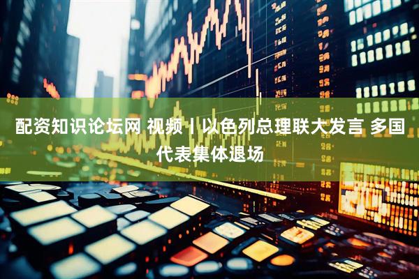 配资知识论坛网 视频丨以色列总理联大发言 多国代表集体退场